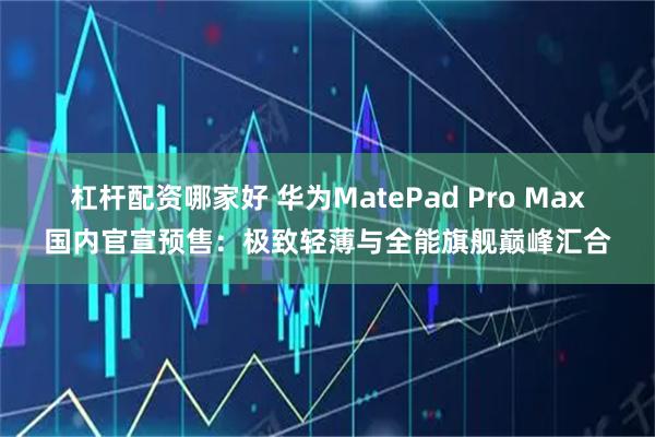 杠杆配资哪家好 华为MatePad Pro Max国内官宣预售：极致轻薄与全能旗舰巅峰汇合