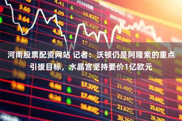 河南股票配资网站 记者：沃顿仍是阿隆索的重点引援目标，水晶宫坚持要价1亿欧元