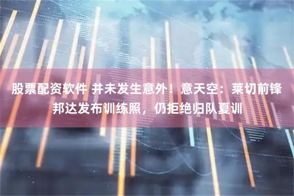 股票配资软件 并未发生意外！意天空：莱切前锋邦达发布训练照，仍拒绝归队夏训