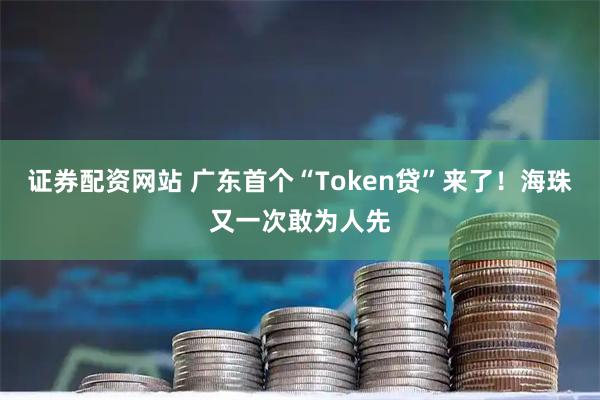 证券配资网站 广东首个“Token贷”来了！海珠又一次敢为人先