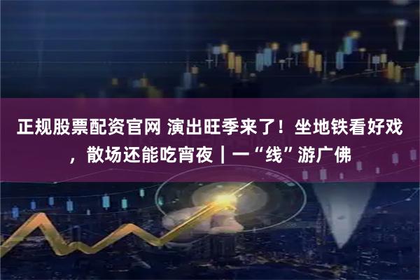 正规股票配资官网 演出旺季来了！坐地铁看好戏，散场还能吃宵夜｜一“线”游广佛