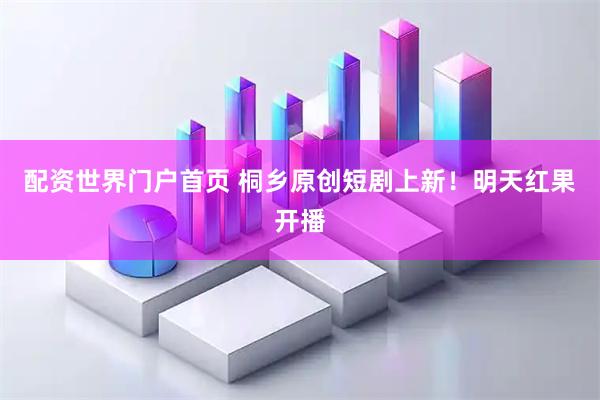 配资世界门户首页 桐乡原创短剧上新！明天红果开播